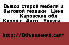 Вывоз старой мебели и бытовой техники › Цена ­ 200 - Кировская обл., Киров г. Авто » Услуги   